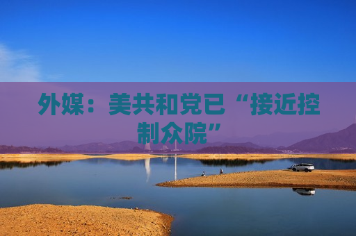 外媒：美共和党已“接近控制众院”  第1张