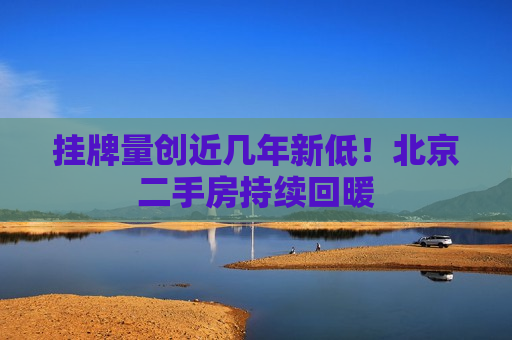 挂牌量创近几年新低！北京二手房持续回暖  第1张