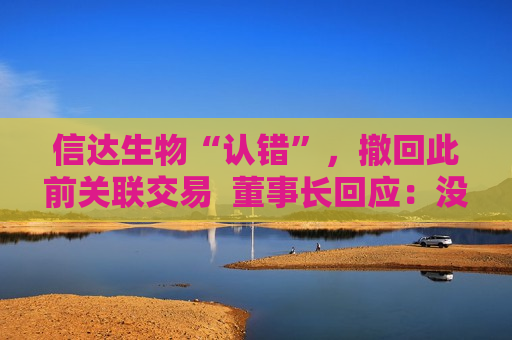 信达生物“认错”，撤回此前关联交易  董事长回应：没预见到会有这么大的反响