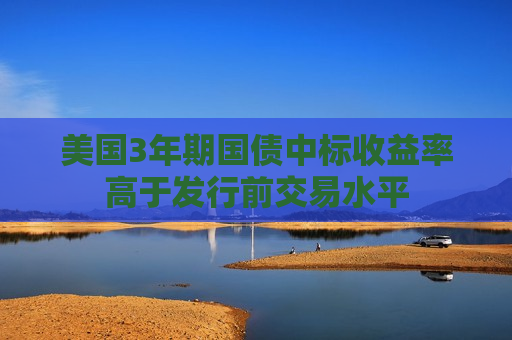美国3年期国债中标收益率高于发行前交易水平  第1张