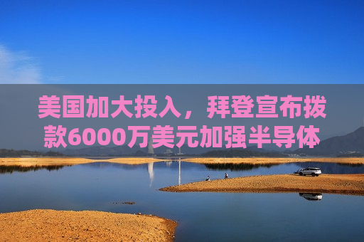 美国加大投入，拜登宣布拨款6000万美元加强半导体制造能力，拜登宣布拨款6000万美元加强半导体制造能力，美国加大投入助力产业发展，拜登宣布拨款6000万美元加强半导体制造，美国加大投入推动产业发展  第1张
