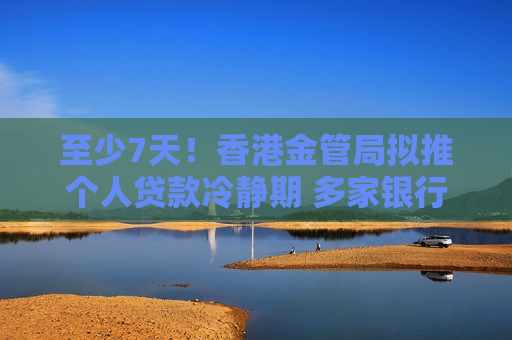至少7天！香港金管局拟推个人贷款冷静期 多家银行已抢推“冷静期”产品