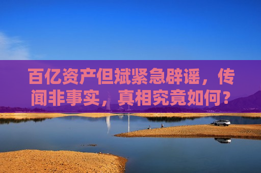 百亿资产但斌紧急辟谣，传闻非事实，真相究竟如何？，“但斌辟谣百亿资产传闻，真相究竟如何？”，但斌辟谣百亿资产传闻，真相揭晓引关注