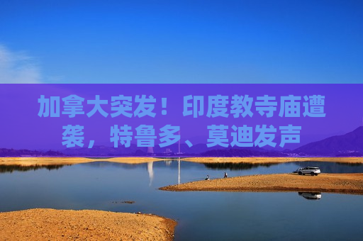 加拿大突发！印度教寺庙遭袭，特鲁多、莫迪发声