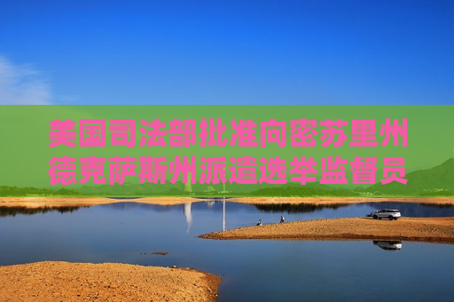 美国司法部批准向密苏里州德克萨斯州派遣选举监督员
