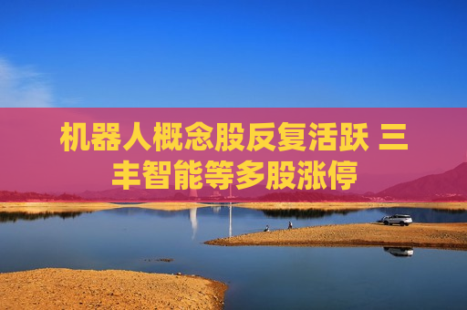 机器人概念股反复活跃 三丰智能等多股涨停  第1张