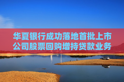 华夏银行成功落地首批上市公司股票回购增持贷款业务