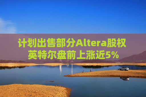 计划出售部分Altera股权 英特尔盘前上涨近5%
