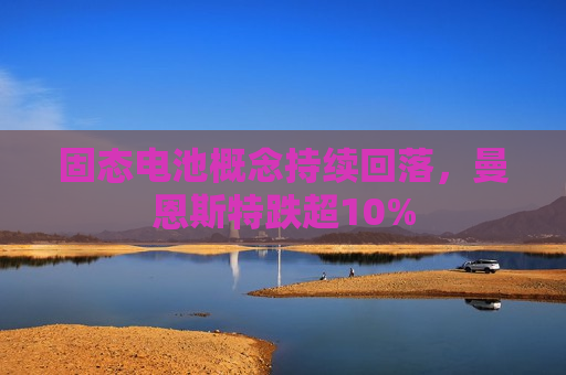 固态电池概念持续回落，曼恩斯特跌超10%  第1张