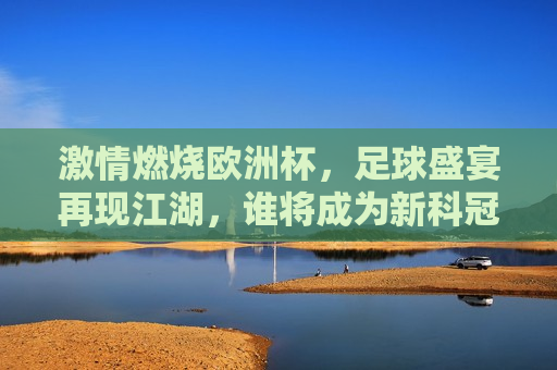  *** 燃烧欧洲杯，足球盛宴再现江湖，谁将成为新科冠军？，欧洲杯烽火重燃，谁将问鼎足球盛宴新科冠军？，欧洲杯烽火再起，新科冠军悬念揭晓之时