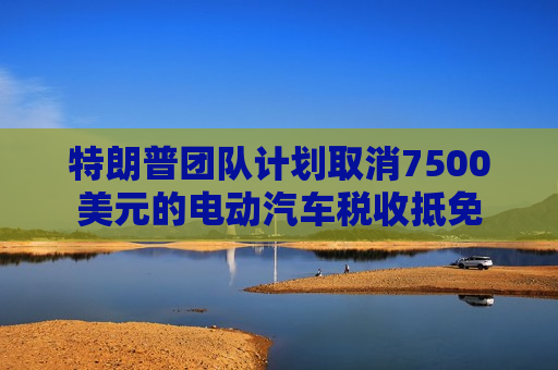 特朗普团队计划取消7500美元的电动汽车税收抵免  第1张