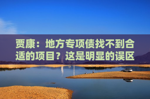贾康：地方专项债找不到合适的项目？这是明显的误区