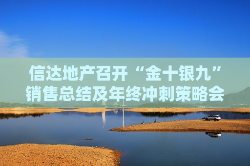 信达地产召开“金十银九”销售总结及年终冲刺策略会