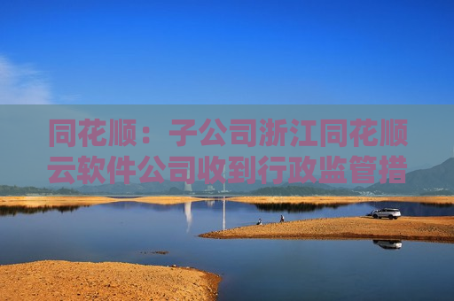 同花顺：子公司浙江同花顺云软件公司收到行政监管措施决定书