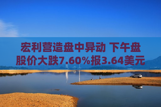 宏利营造盘中异动 下午盘股价大跌7.60%报3.64美元
