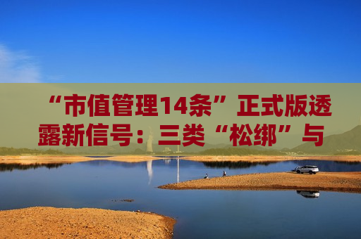 “市值管理14条”正式版透露新信号：三类“松绑”与两类“加码”并现