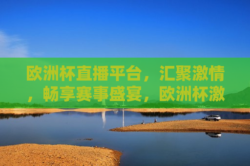 欧洲杯直播平台，汇聚 *** ，畅享赛事盛宴，欧洲杯 *** 盛宴，畅享赛事直播平台，欧洲杯赛事盛宴，畅享 *** 直播平台
