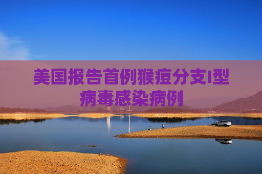 美国报告首例猴痘分支I型病毒感染病例
