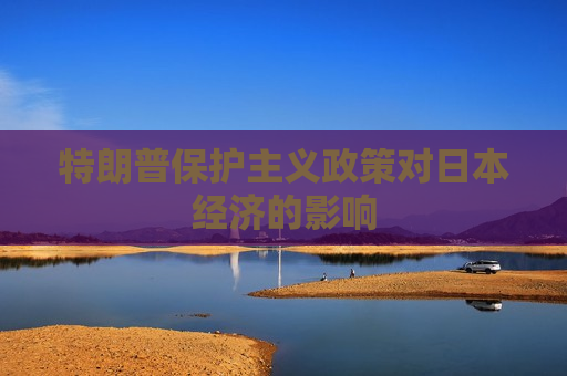 特朗普保护主义政策对日本经济的影响