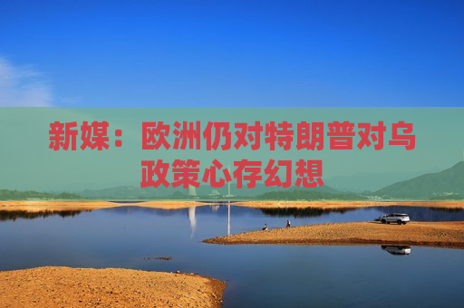 新媒：欧洲仍对特朗普对乌政策心存幻想  第1张