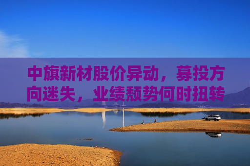 中旗新材股价异动，募投方向迷失，业绩颓势何时扭转？
