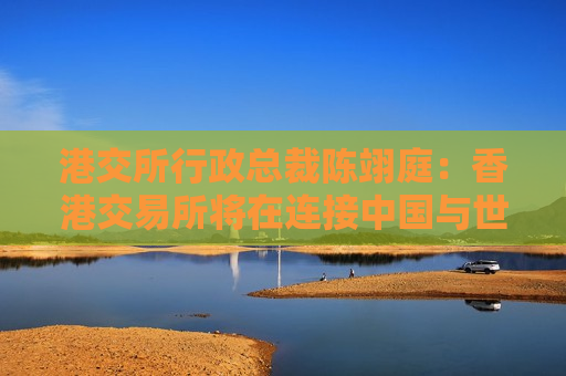 港交所行政总裁陈翊庭：香港交易所将在连接中国与世界方面发挥更大作用