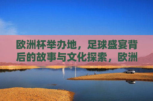 欧洲杯举办地，足球盛宴背后的故事与文化探索，欧洲杯举办地，足球盛宴与文化探索的交融，欧洲杯举办地，足球盛宴与文化探索的完美交融