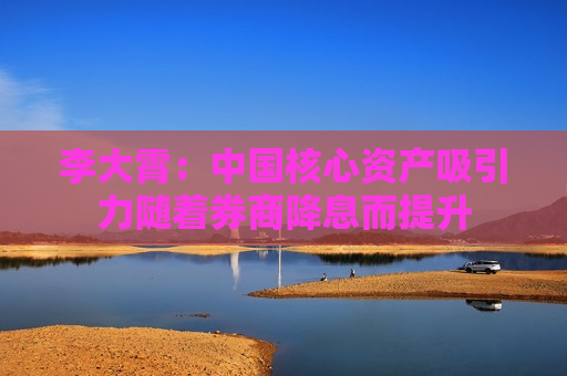 李大霄：中国核心资产吸引力随着券商降息而提升