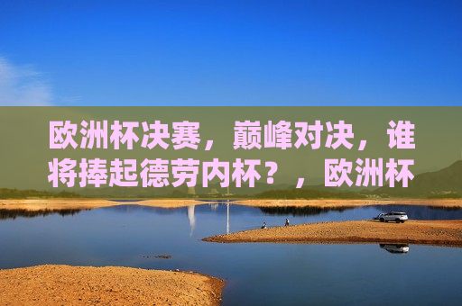 欧洲杯决赛，巅峰对决，谁将捧起德劳内杯？，欧洲杯决赛，巅峰之战，德劳内杯谁将捧杯？，欧洲杯决赛，巅峰之战，德劳内杯的归属之争  第1张