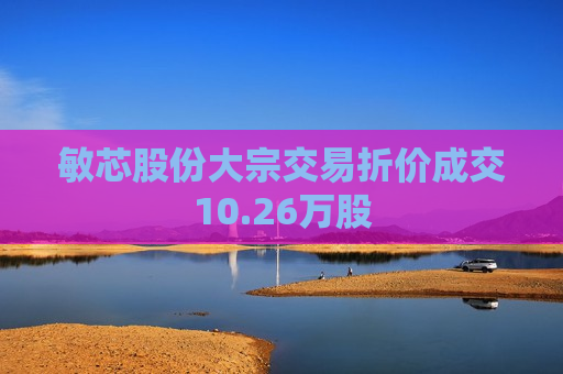 敏芯股份大宗交易折价成交10.26万股