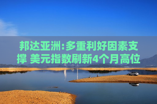 邦达亚洲:多重利好因素支撑 美元指数刷新4个月高位  第1张