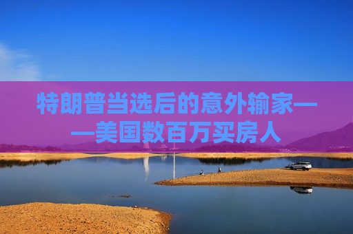 特朗普当选后的意外输家——美国数百万买房人