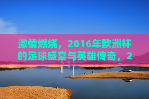  *** 燃烧，2016年欧洲杯的足球盛宴与英雄传奇，2016欧洲杯，足球盛宴与英雄 *** 燃烧， *** 燃烧，2016欧洲杯足球盛宴与英雄传奇的启幕  第1张