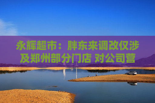 永辉超市：胖东来调改仅涉及郑州部分门店 对公司营收没有重大影响