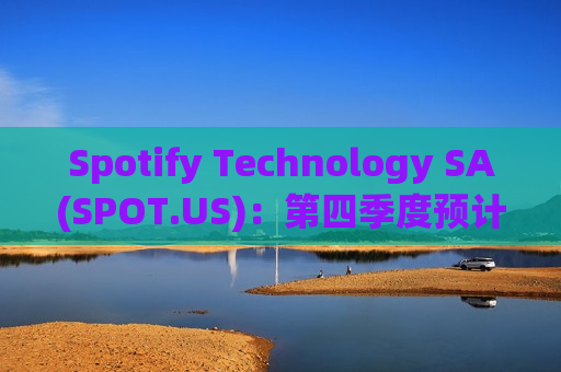 Spotify Technology SA(SPOT.US)：第四季度预计MAU将达到 6.65 亿，订阅用户达到 2.6 亿