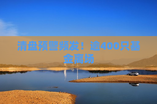 清盘预警频发！逾400只基金离场