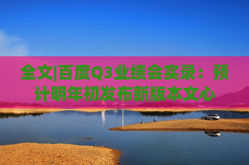 全文|百度Q3业绩会实录：预计明年初发布新版本文心  第1张