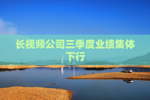 长视频公司三季度业绩集体下行