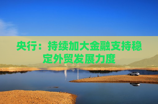 央行：持续加大金融支持稳定外贸发展力度  第1张