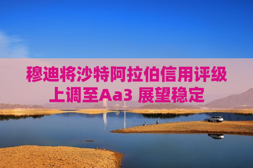 穆迪将沙特 *** 信用评级上调至Aa3 展望稳定  第1张