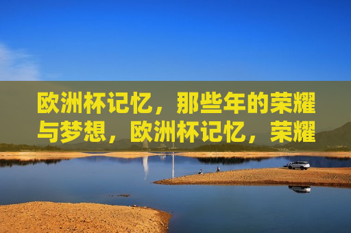 欧洲杯记忆，那些年的荣耀与梦想，欧洲杯记忆，荣耀与梦想的交织，欧洲杯记忆，荣耀与梦想交织的辉煌岁月  第1张