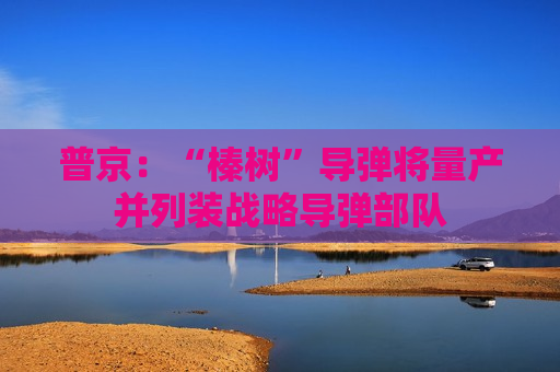 普京：“榛树”导弹将量产并列装战略导弹部队  第1张