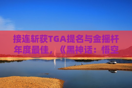 接连斩获TGA提名与金摇杆年度更佳，《黑神话：悟空》对中国游戏产业意味着什么？