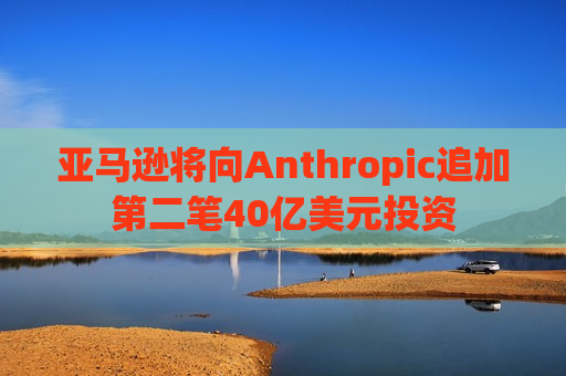 亚马逊将向Anthropic追加第二笔40亿美元投资  第1张