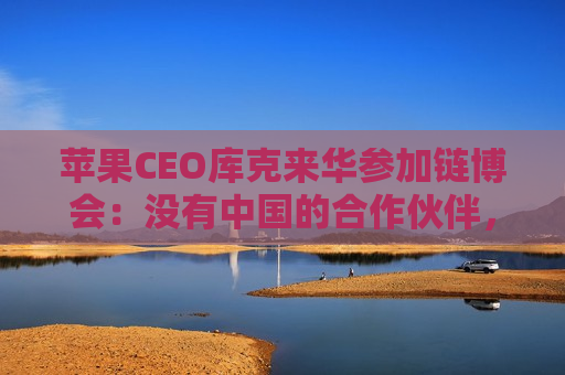 苹果CEO库克来华参加链博会：没有中国的合作伙伴，苹果无法取得今天的成就  第1张