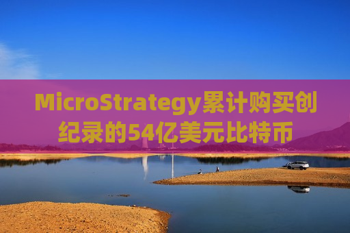 MicroStrategy累计购买创纪录的54亿美元比特币