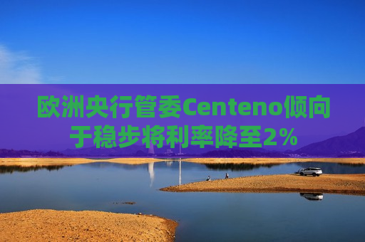 欧洲央行管委Centeno倾向于稳步将利率降至2%