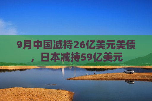 9月中国减持26亿美元美债，日本减持59亿美元