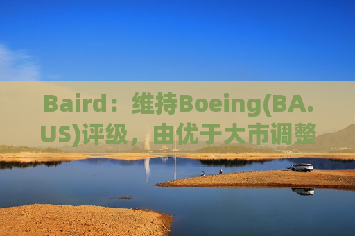 Baird：维持Boeing(BA.US)评级，由优于大市调整至优于大市评级,目标价由300.00美