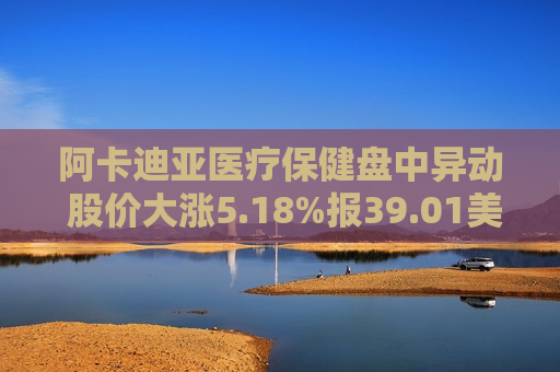 阿卡迪亚医疗保健盘中异动 股价大涨5.18%报39.01美元